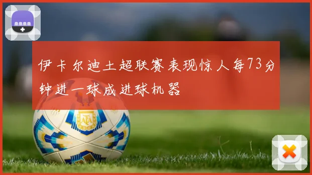 伊卡尔迪土超联赛表现惊人每73分钟进一球成进球机器