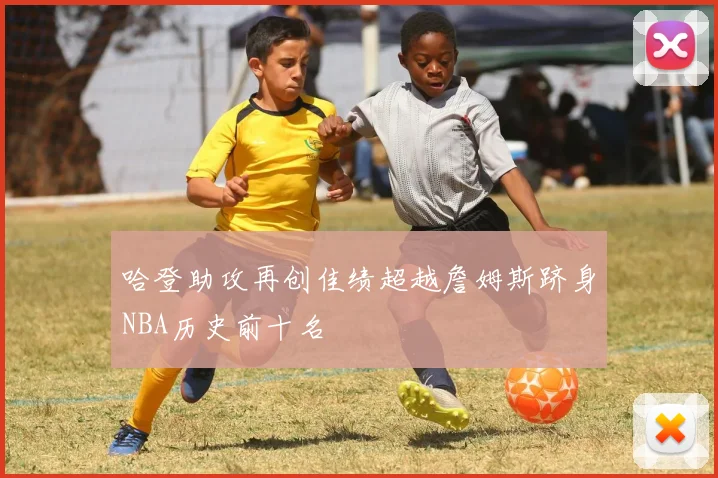 哈登助攻再创佳绩超越詹姆斯跻身NBA历史前十名