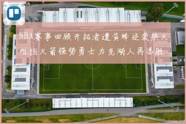 NBA赛事回顾开拓者遭黄蜂逆袭热火难挡火箭强势勇士力克湖人再添胜绩