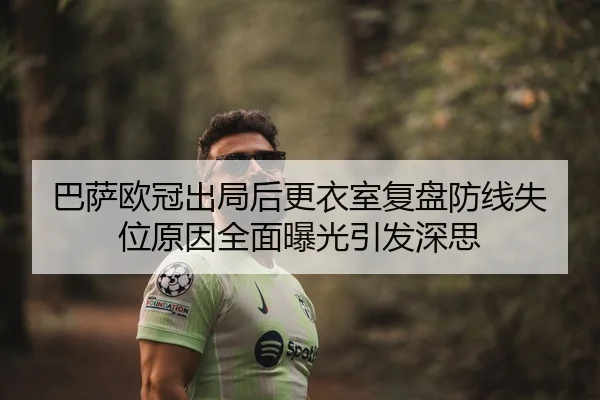 巴萨欧冠出局后更衣室复盘防线失位原因全面曝光引发深思
