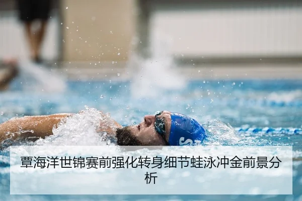 覃海洋世锦赛前强化转身细节蛙泳冲金前景分析