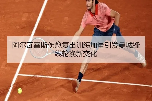 阿尔瓦雷斯伤愈复出训练加量引发曼城锋线轮换新变化