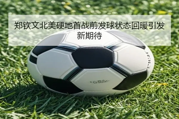 郑钦文北美硬地首战前发球状态回暖引发新期待