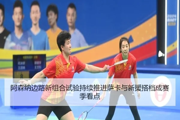 阿森纳边路新组合试验持续推进萨卡与新援搭档成赛季看点