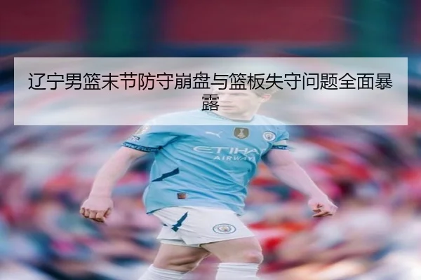 辽宁男篮末节防守崩盘与篮板失守问题全面暴露