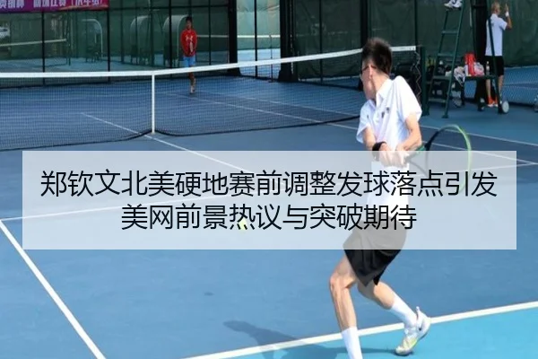 郑钦文北美硬地赛前调整发球落点引发美网前景热议与突破期待